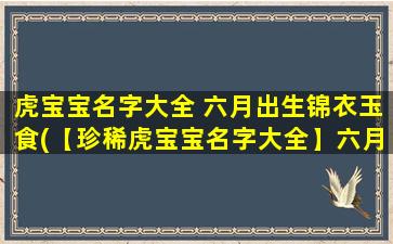 虎宝宝名字大全 六月出生锦衣玉食(【珍稀虎宝宝名字大全】六月出生锦衣玉食优选，让您轻松起名！)